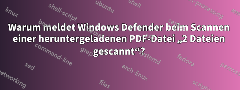 Warum meldet Windows Defender beim Scannen einer heruntergeladenen PDF-Datei „2 Dateien gescannt“?