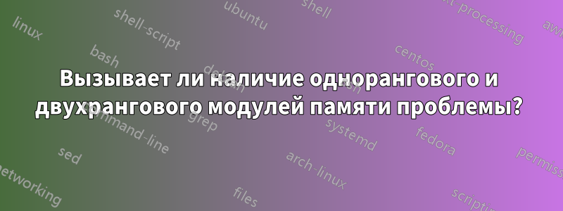 Вызывает ли наличие однорангового и двухрангового модулей памяти проблемы?