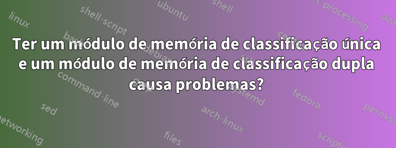 Ter um módulo de memória de classificação única e um módulo de memória de classificação dupla causa problemas?