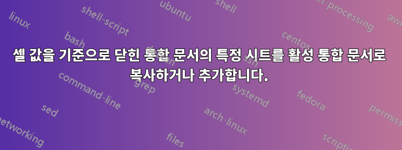 셀 값을 기준으로 닫힌 통합 문서의 특정 시트를 활성 통합 문서로 복사하거나 추가합니다.