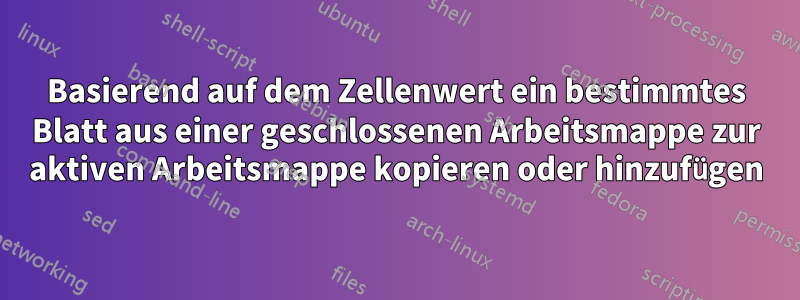 Basierend auf dem Zellenwert ein bestimmtes Blatt aus einer geschlossenen Arbeitsmappe zur aktiven Arbeitsmappe kopieren oder hinzufügen