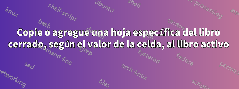 Copie o agregue una hoja específica del libro cerrado, según el valor de la celda, al libro activo