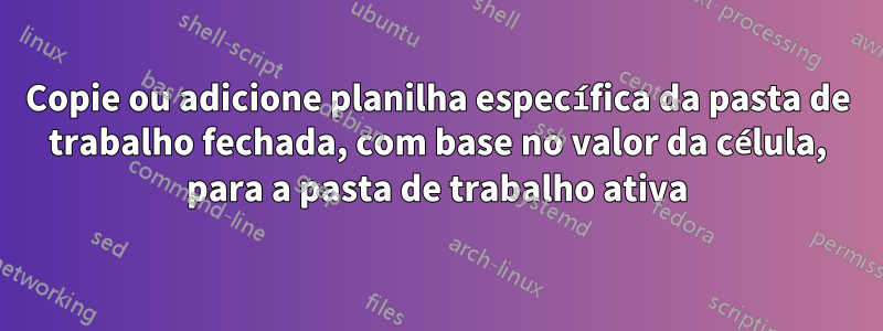 Copie ou adicione planilha específica da pasta de trabalho fechada, com base no valor da célula, para a pasta de trabalho ativa