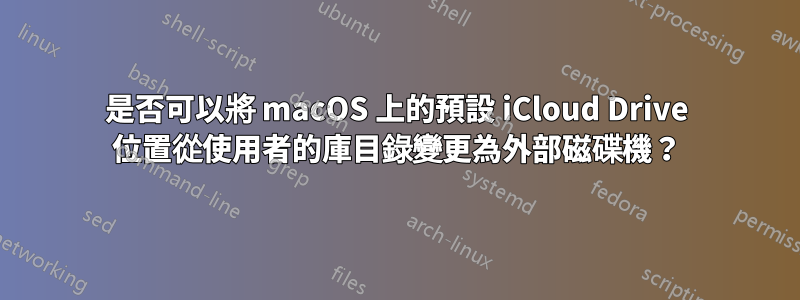 是否可以將 macOS 上的預設 iCloud Drive 位置從使用者的庫目錄變更為外部磁碟機？