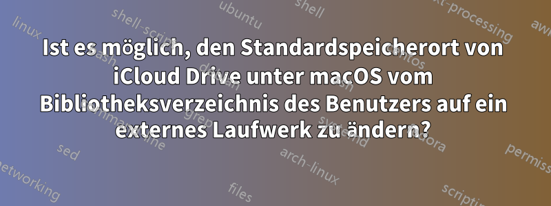 Ist es möglich, den Standardspeicherort von iCloud Drive unter macOS vom Bibliotheksverzeichnis des Benutzers auf ein externes Laufwerk zu ändern?