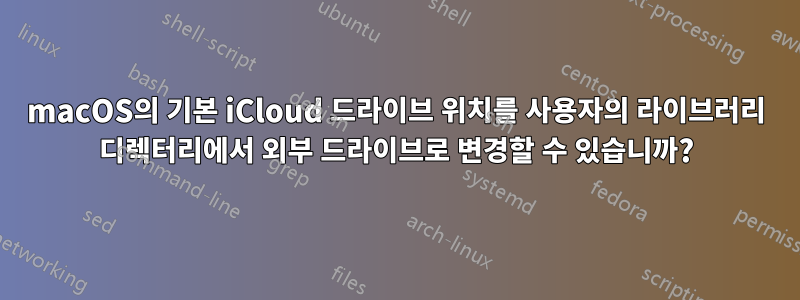 macOS의 기본 iCloud 드라이브 위치를 사용자의 라이브러리 디렉터리에서 외부 드라이브로 변경할 수 있습니까?