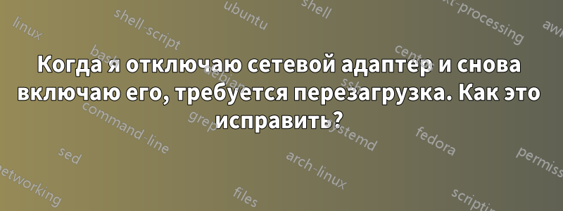 Когда я отключаю сетевой адаптер и снова включаю его, требуется перезагрузка. Как это исправить?