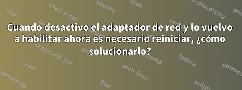 Cuando desactivo el adaptador de red y lo vuelvo a habilitar ahora es necesario reiniciar, ¿cómo solucionarlo?