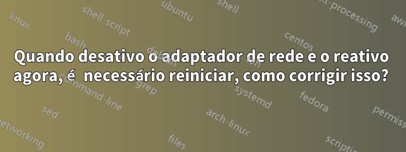 Quando desativo o adaptador de rede e o reativo agora, é necessário reiniciar, como corrigir isso?