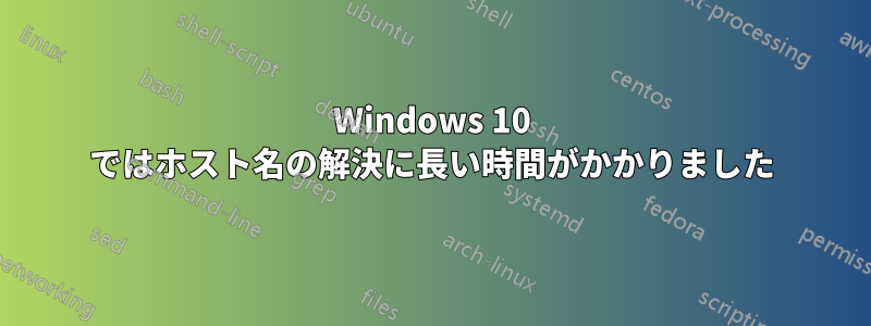 Windows 10 ではホスト名の解決に長い時間がかかりました