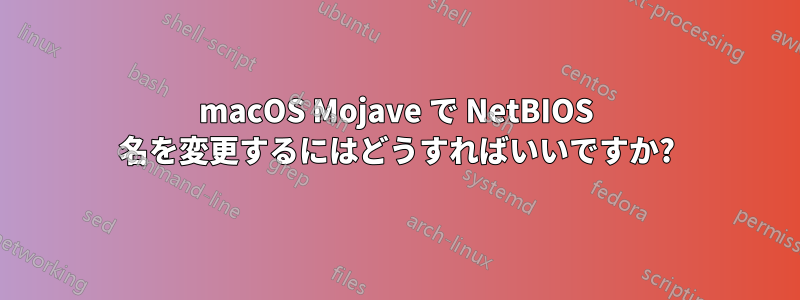 macOS Mojave で NetBIOS 名を変更するにはどうすればいいですか?