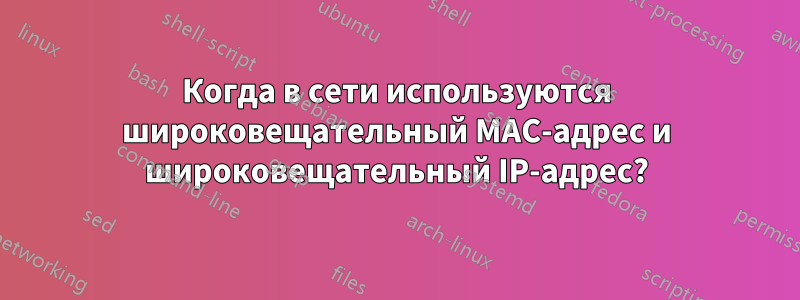 Когда в сети используются широковещательный MAC-адрес и широковещательный IP-адрес?