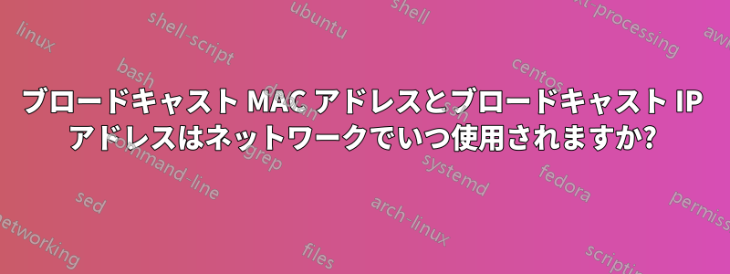 ブロードキャスト MAC アドレスとブロードキャスト IP アドレスはネットワークでいつ使用されますか?