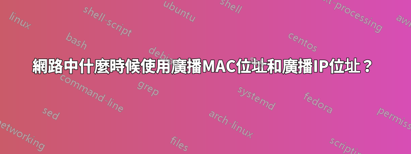 網路中什麼時候使用廣播MAC位址和廣播IP位址？