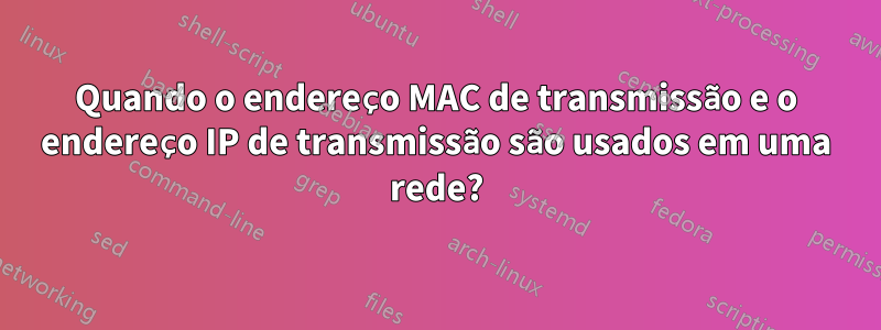 Quando o endereço MAC de transmissão e o endereço IP de transmissão são usados ​​em uma rede?