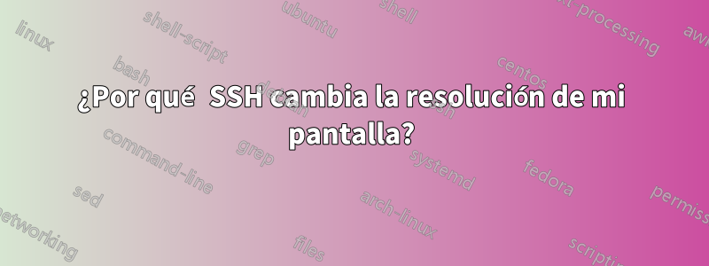 ¿Por qué SSH cambia la resolución de mi pantalla?