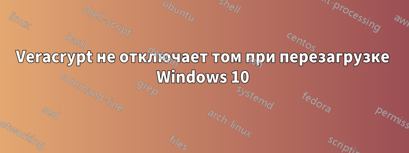 Veracrypt не отключает том при перезагрузке Windows 10