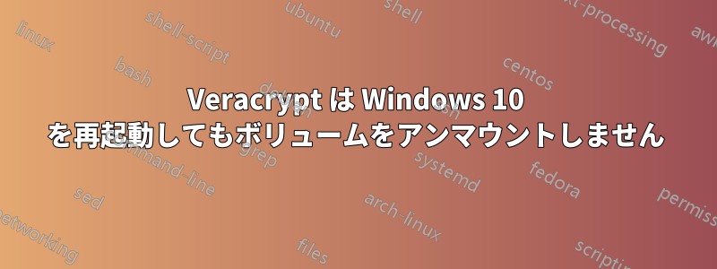 Veracrypt は Windows 10 を再起動してもボリュームをアンマウントしません