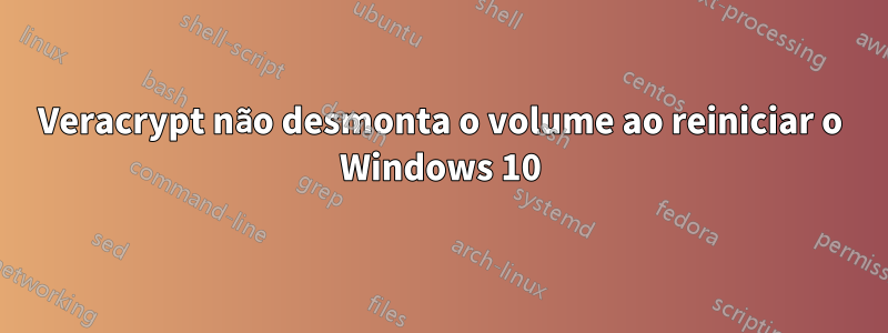 Veracrypt não desmonta o volume ao reiniciar o Windows 10