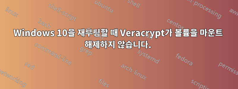 Windows 10을 재부팅할 때 Veracrypt가 볼륨을 마운트 해제하지 않습니다.