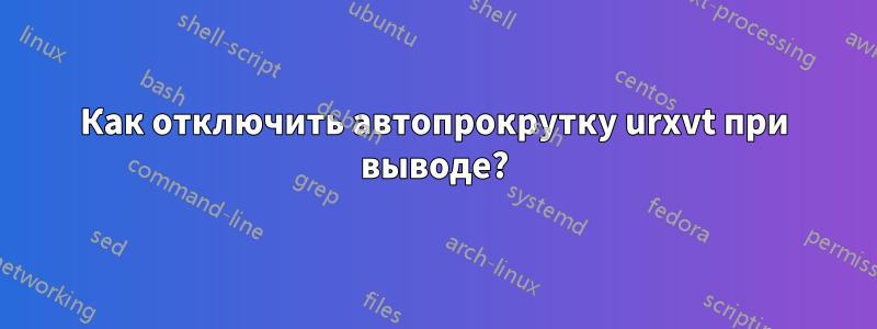 Как отключить автопрокрутку urxvt при выводе?