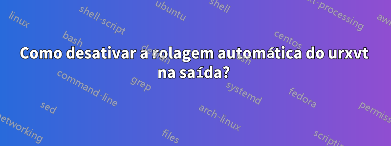 Como desativar a rolagem automática do urxvt na saída?