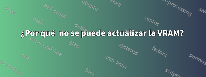 ¿Por qué no se puede actualizar la VRAM?