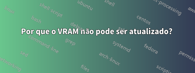 Por que o VRAM não pode ser atualizado?