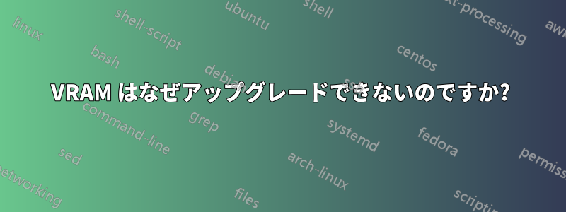 VRAM はなぜアップグレードできないのですか?