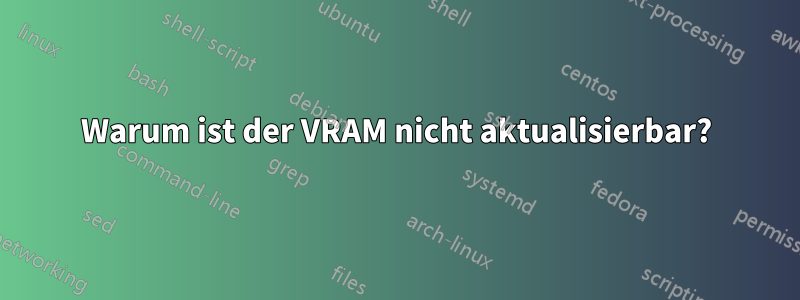 Warum ist der VRAM nicht aktualisierbar?