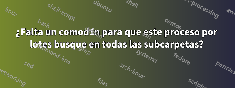 ¿Falta un comodín para que este proceso por lotes busque en todas las subcarpetas?