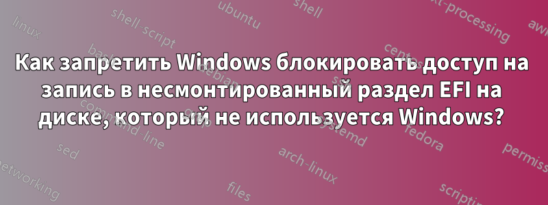 Как запретить Windows блокировать доступ на запись в несмонтированный раздел EFI на диске, который не используется Windows?