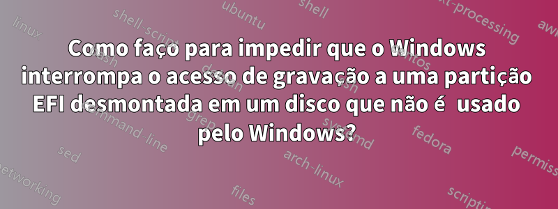 Como faço para impedir que o Windows interrompa o acesso de gravação a uma partição EFI desmontada em um disco que não é usado pelo Windows?