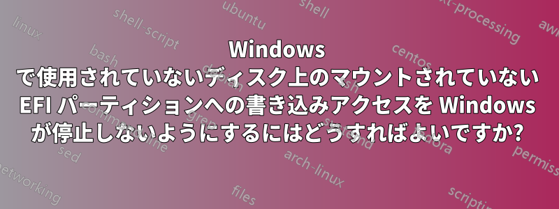 Windows で使用されていないディスク上のマウントされていない EFI パーティションへの書き込みアクセスを Windows が停止しないようにするにはどうすればよいですか?