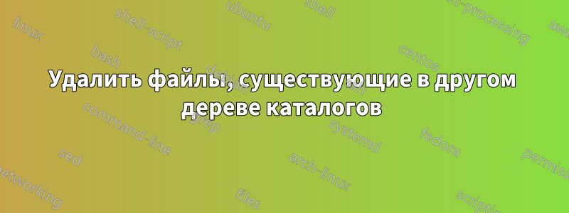 Удалить файлы, существующие в другом дереве каталогов