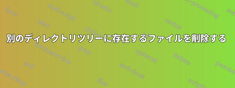 別のディレクトリツリーに存在するファイルを削除する