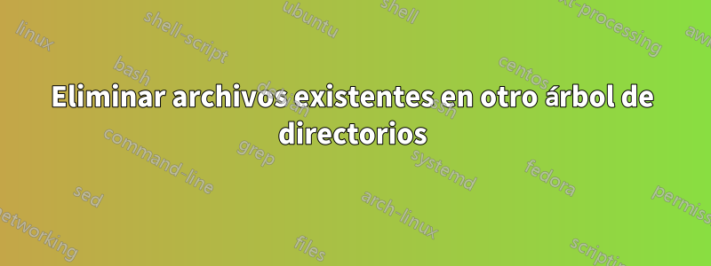 Eliminar archivos existentes en otro árbol de directorios