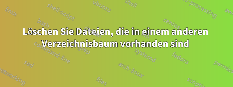 Löschen Sie Dateien, die in einem anderen Verzeichnisbaum vorhanden sind