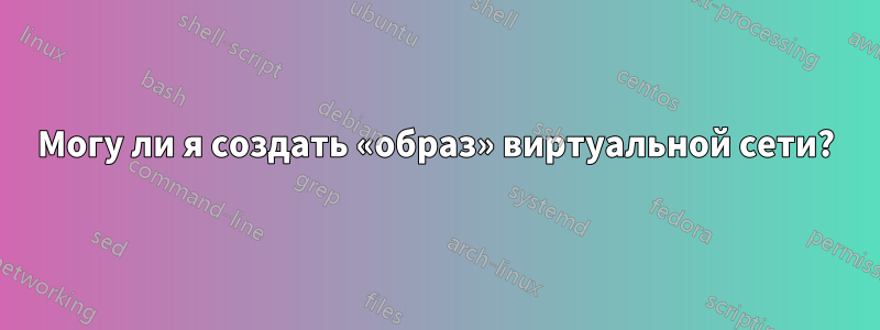 Могу ли я создать «образ» виртуальной сети?