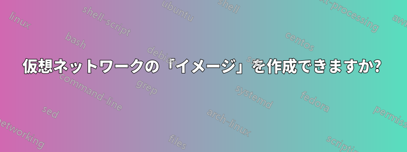 仮想ネットワークの「イメージ」を作成できますか?