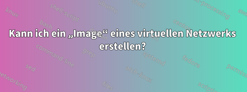 Kann ich ein „Image“ eines virtuellen Netzwerks erstellen?