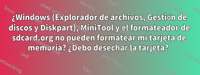 ¿Windows (Explorador de archivos, Gestión de discos y Diskpart), MiniTool y el formateador de sdcard.org no pueden formatear mi tarjeta de memoria? ¿Debo desechar la tarjeta? 