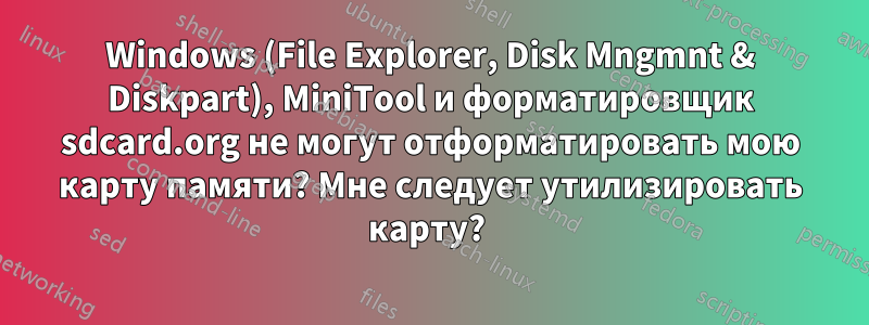 Windows (File Explorer, Disk Mngmnt & Diskpart), MiniTool и форматировщик sdcard.org не могут отформатировать мою карту памяти? Мне следует утилизировать карту? 