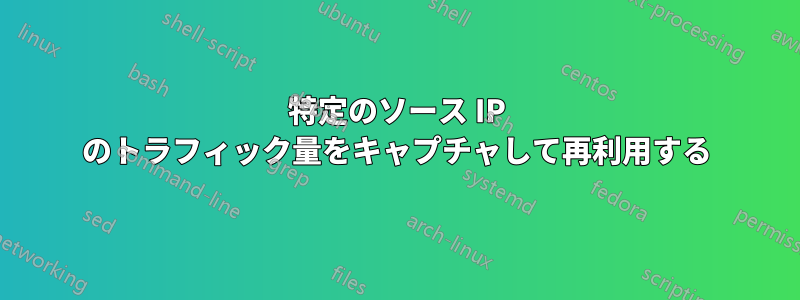 特定のソース IP のトラフィック量をキャプチャして再利用する