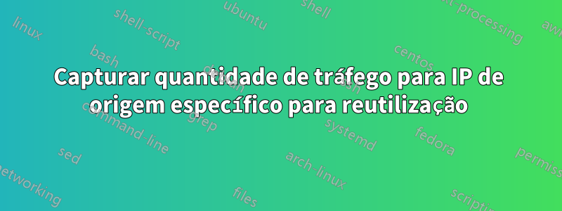 Capturar quantidade de tráfego para IP de origem específico para reutilização