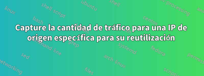 Capture la cantidad de tráfico para una IP de origen específica para su reutilización