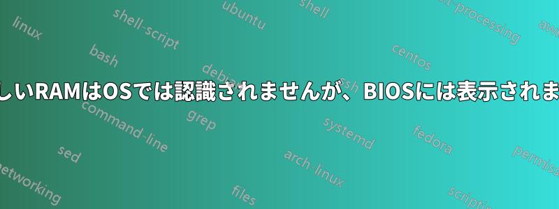 新しいRAMはOSでは認識されませんが、BIOSには表示されます