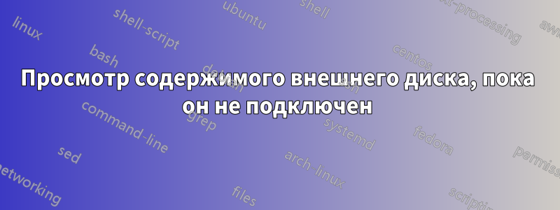 Просмотр содержимого внешнего диска, пока он не подключен