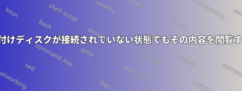 外付けディスクが接続されていない状態でもその内容を閲覧する