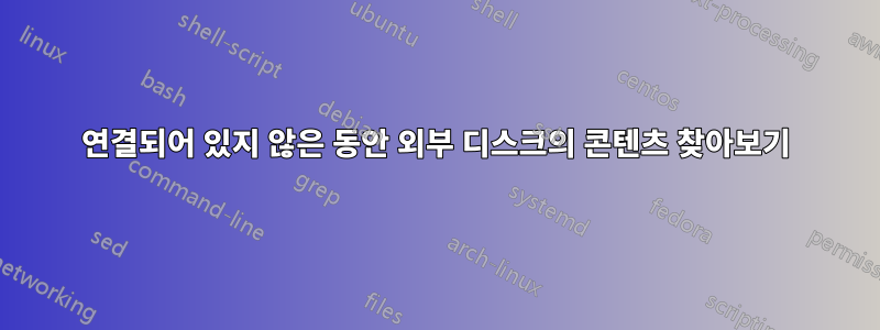 연결되어 있지 않은 동안 외부 디스크의 콘텐츠 찾아보기